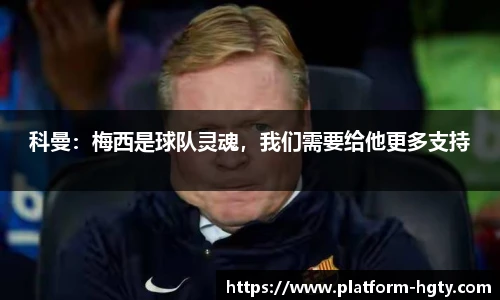 科曼：梅西是球队灵魂，我们需要给他更多支持
