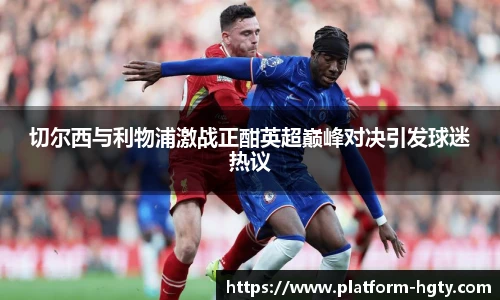 切尔西与利物浦激战正酣英超巅峰对决引发球迷热议